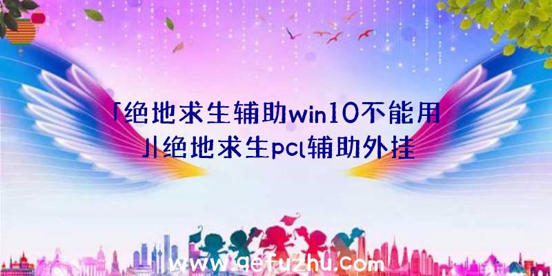 「绝地求生辅助win10不能用」|绝地求生pcl辅助外挂